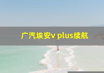 广汽埃安v plus续航